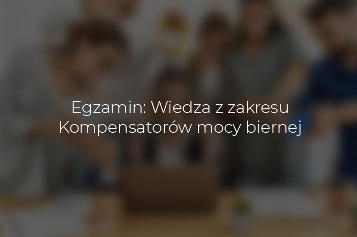 Egzamin: Wiedza z zakresu Kompensatorów mocy biernej